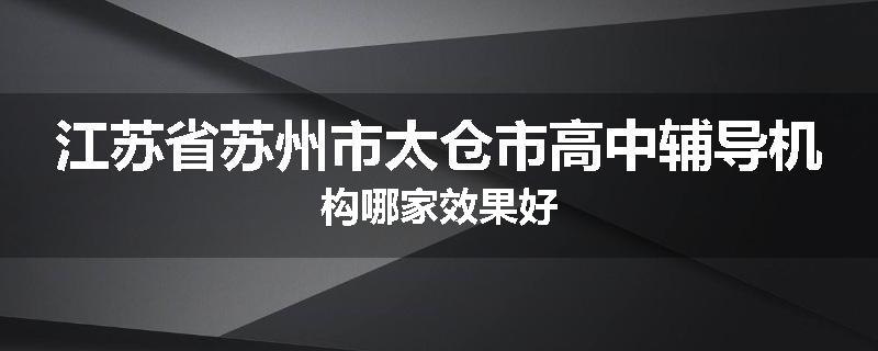 江苏省苏州市太仓市高中辅导机构哪家效果好