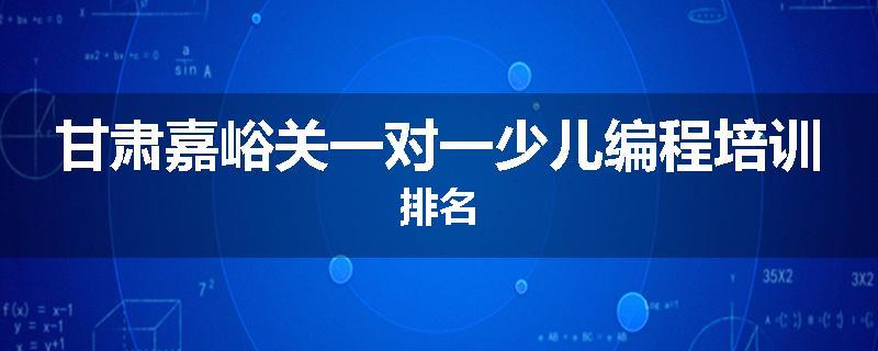 甘肃嘉峪关一对一少儿编程培训排名