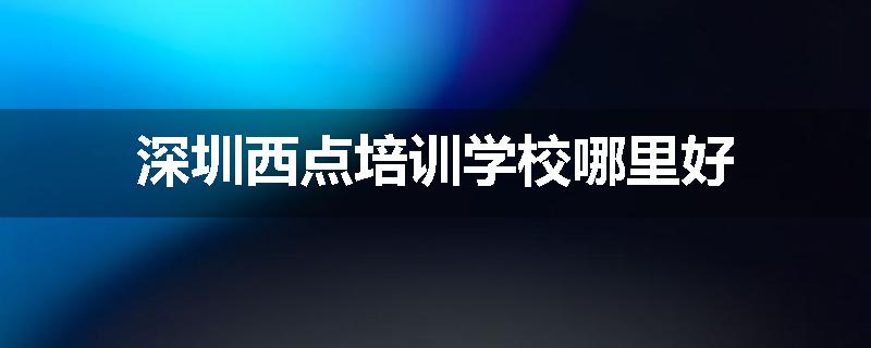 深圳西点培训学校哪里好