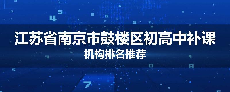 江苏省南京市鼓楼区初高中补课机构排名推荐