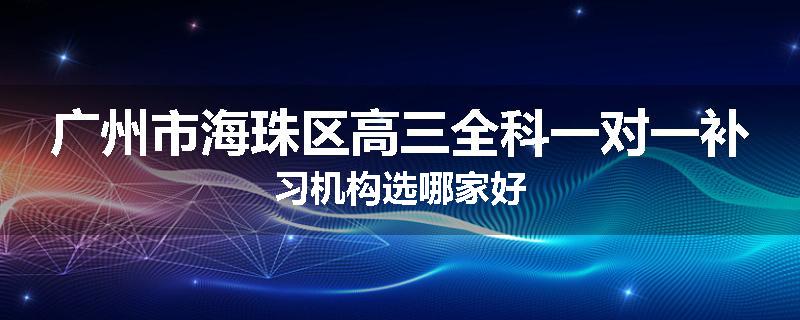 广州市海珠区高三全科一对一补习机构选哪家好