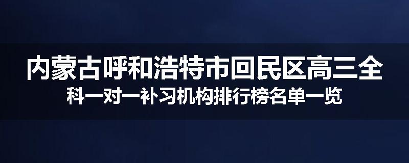 内蒙古呼和浩特市回民区高三全科一对一补习机构排行榜名单一览