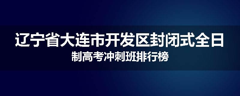 辽宁省大连市开发区封闭式全日制高考冲刺班排行榜