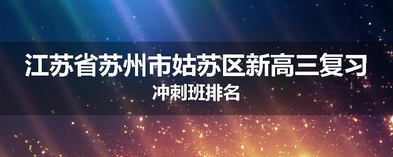 江苏省苏州市姑苏区新高三复习冲刺班排名
