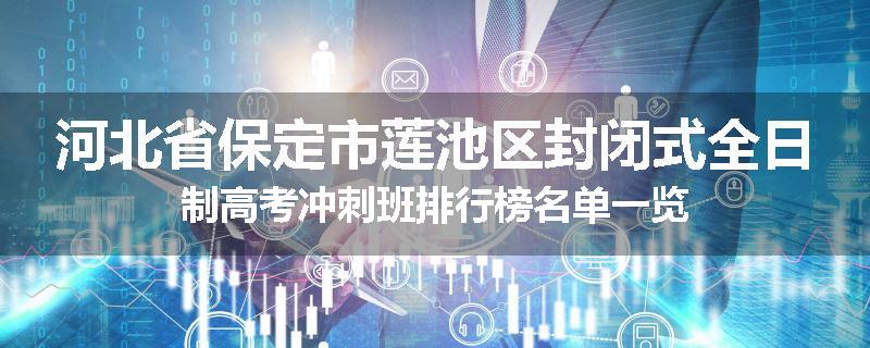河北省保定市莲池区封闭式全日制高考冲刺班排行榜名单一览