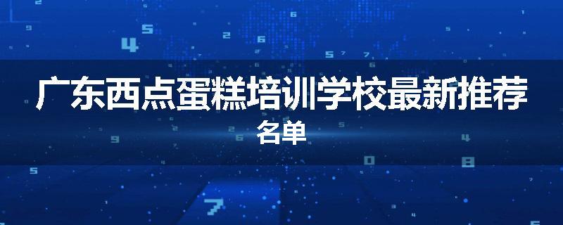 广东西点蛋糕培训学校最新推荐名单