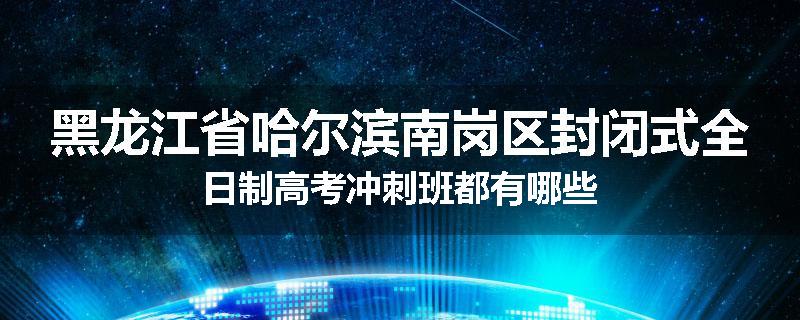 黑龙江省哈尔滨南岗区封闭式全日制高考冲刺班都有哪些