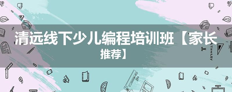 清远线下少儿编程培训班【家长推荐】