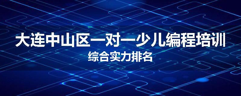 大连中山区一对一少儿编程培训综合实力排名