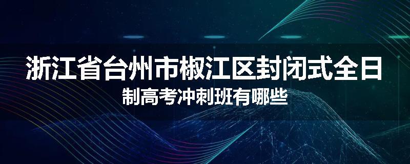 浙江省台州市椒江区封闭式全日制高考冲刺班有哪些