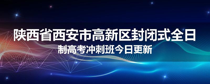 陕西省西安市高新区封闭式全日制高考冲刺班今日更新