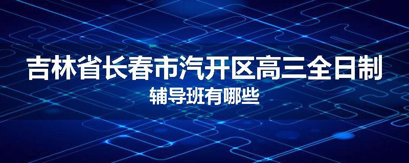 吉林省长春市汽开区高三全日制辅导班有哪些