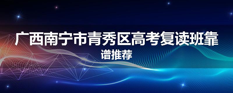 广西南宁市青秀区高考复读班靠谱推荐