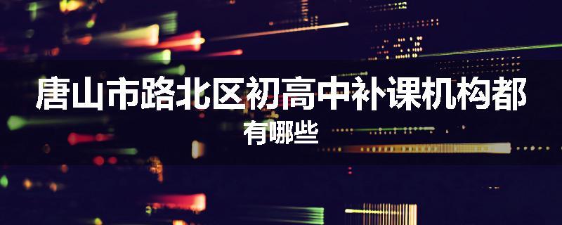 唐山市路北区初高中补课机构都有哪些
