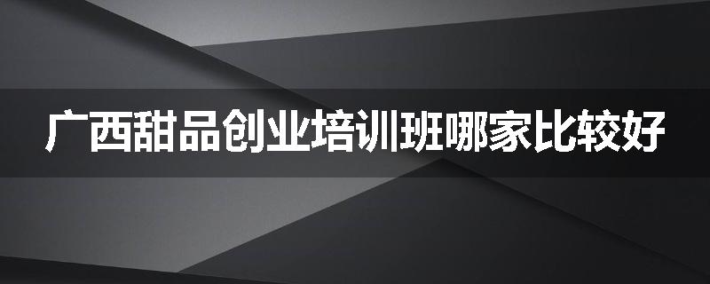 广西甜品创业培训班哪家比较好