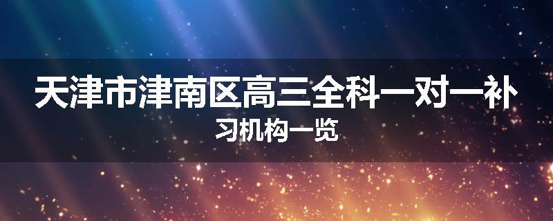 天津市津南区高三全科一对一补习机构一览