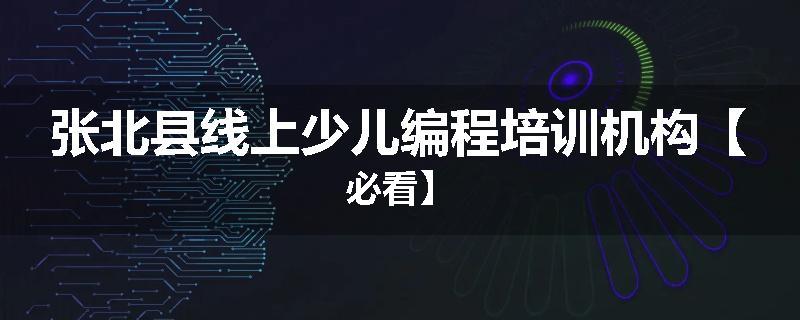张北县线上少儿编程培训机构【必看】