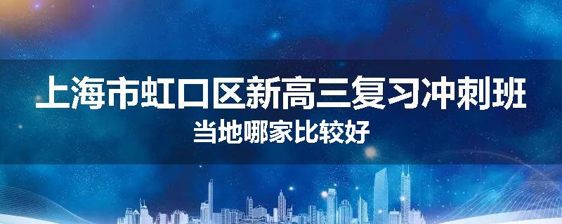 上海市虹口区新高三复习冲刺班当地哪家比较好