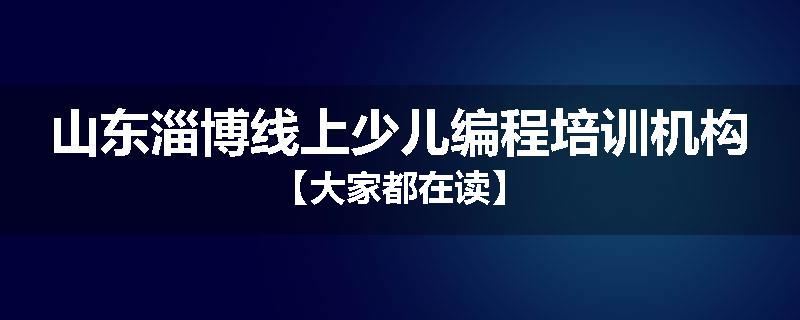 山东淄博线上少儿编程培训机构【大家都在读】