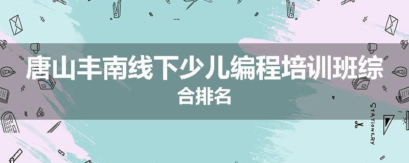 唐山丰南线下少儿编程培训班综合排名