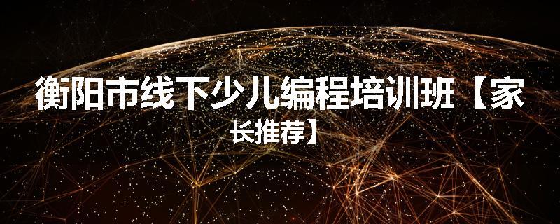 衡阳市线下少儿编程培训班【家长推荐】