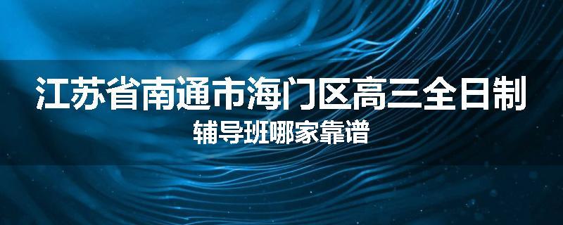 江苏省南通市海门区高三全日制辅导班哪家靠谱