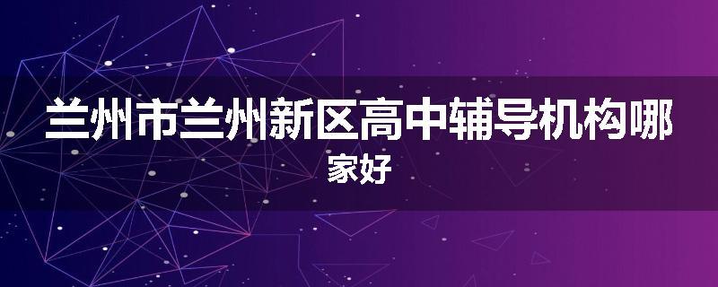 兰州市兰州新区高中辅导机构哪家好