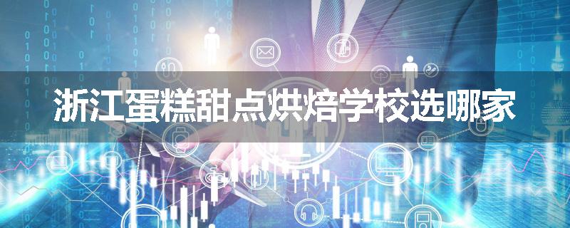 浙江蛋糕甜点烘焙学校选哪家