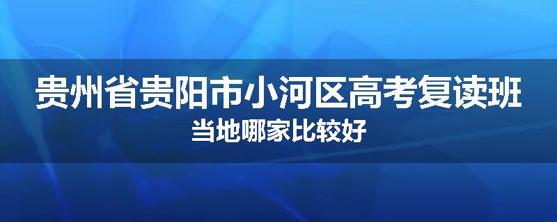 贵州省贵阳市小河区高考复读班当地哪家比较好