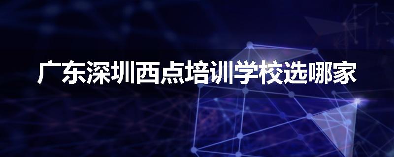 广东深圳西点培训学校选哪家