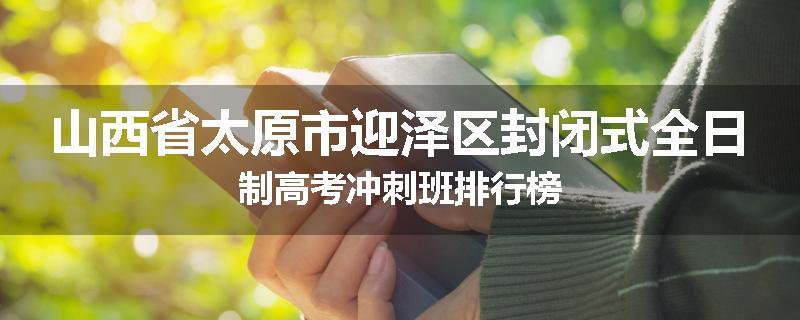 山西省太原市迎泽区封闭式全日制高考冲刺班排行榜