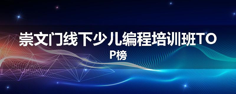 崇文门线下少儿编程培训班TOP榜