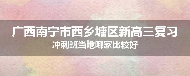广西南宁市西乡塘区新高三复习冲刺班当地哪家比较好