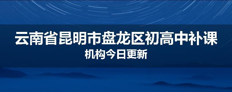 云南省昆明市盘龙区初高中补课机构今日更新
