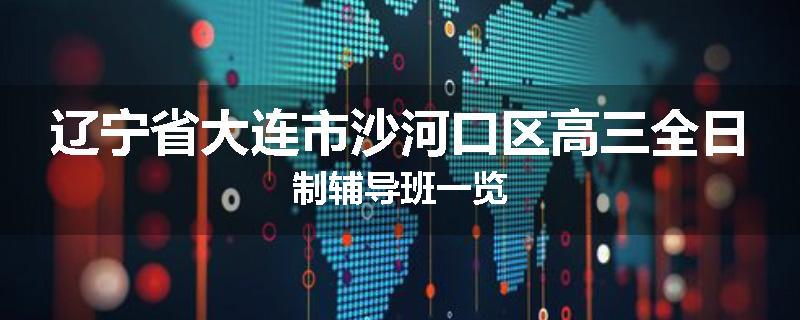 辽宁省大连市沙河口区高三全日制辅导班一览