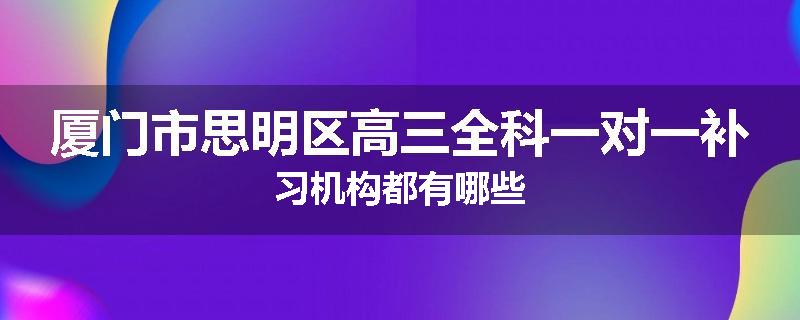 厦门市思明区高三全科一对一补习机构都有哪些