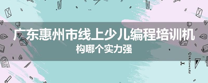 广东惠州市线上少儿编程培训机构哪个实力强