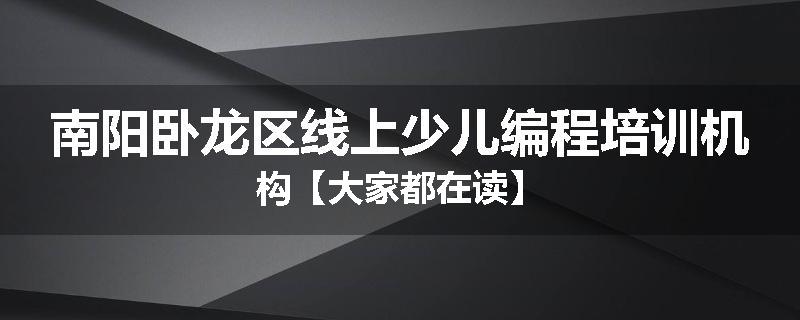 南阳卧龙区线上少儿编程培训机构【大家都在读】
