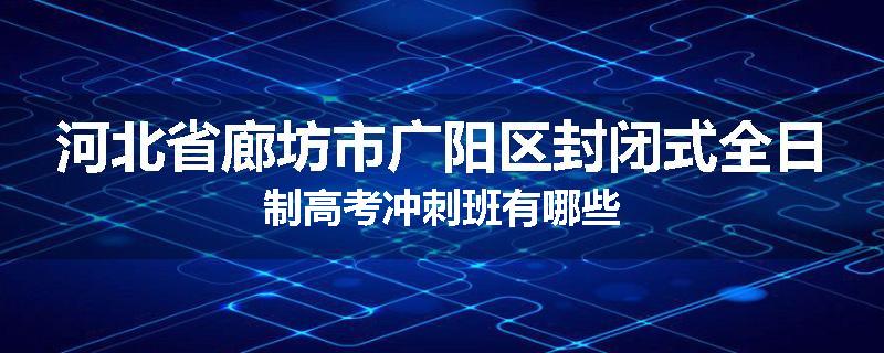 河北省廊坊市广阳区封闭式全日制高考冲刺班有哪些