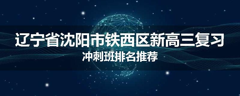 辽宁省沈阳市铁西区新高三复习冲刺班排名推荐