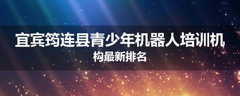 宜宾筠连县青少年机器人培训机构最新排名