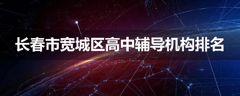 长春市宽城区高中辅导机构排名