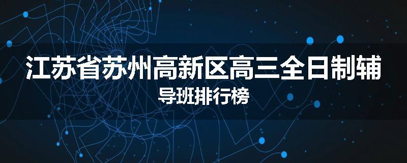 江苏省苏州高新区高三全日制辅导班排行榜