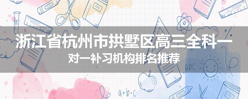 浙江省杭州市拱墅区高三全科一对一补习机构排名推荐