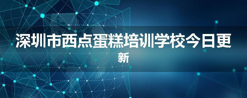 深圳市西点蛋糕培训学校今日更新
