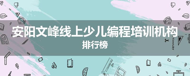 安阳文峰线上少儿编程培训机构排行榜