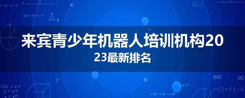 来宾青少年机器人培训机构2023最新排名