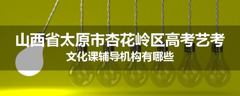 山西省太原市杏花岭区高考艺考文化课辅导机构有哪些