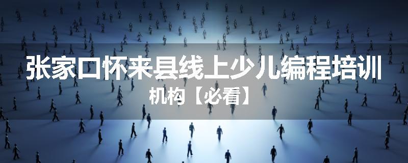 张家口怀来县线上少儿编程培训机构【必看】