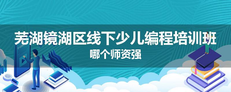 芜湖镜湖区线下少儿编程培训班哪个师资强